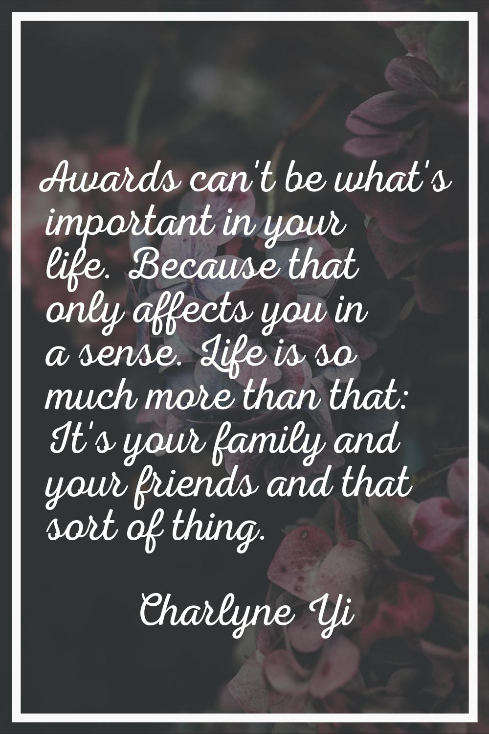 Awards can't be what's important in your life. Because that only affects you in a sense. Life is so