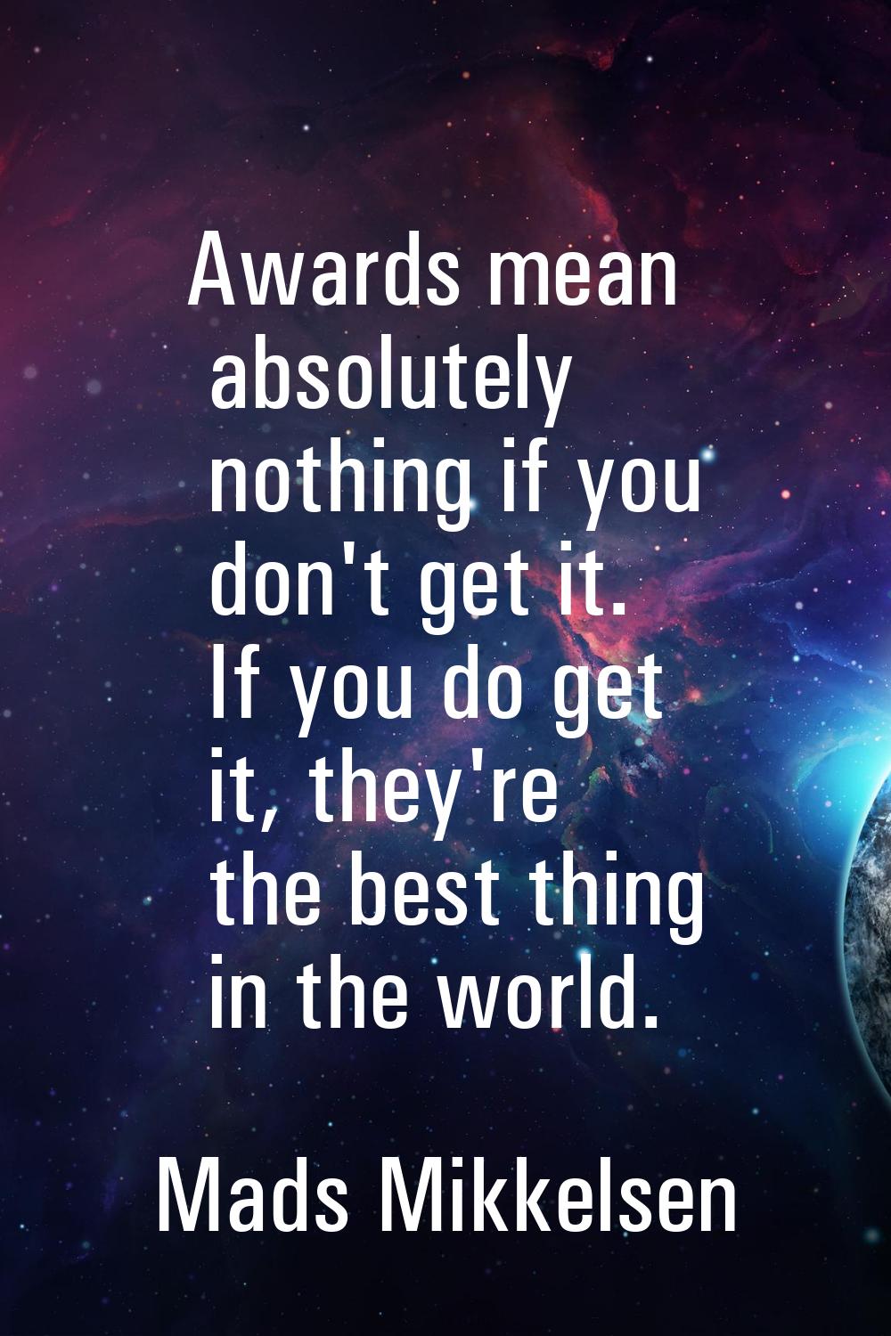 Awards mean absolutely nothing if you don't get it. If you do get it, they're the best thing in the