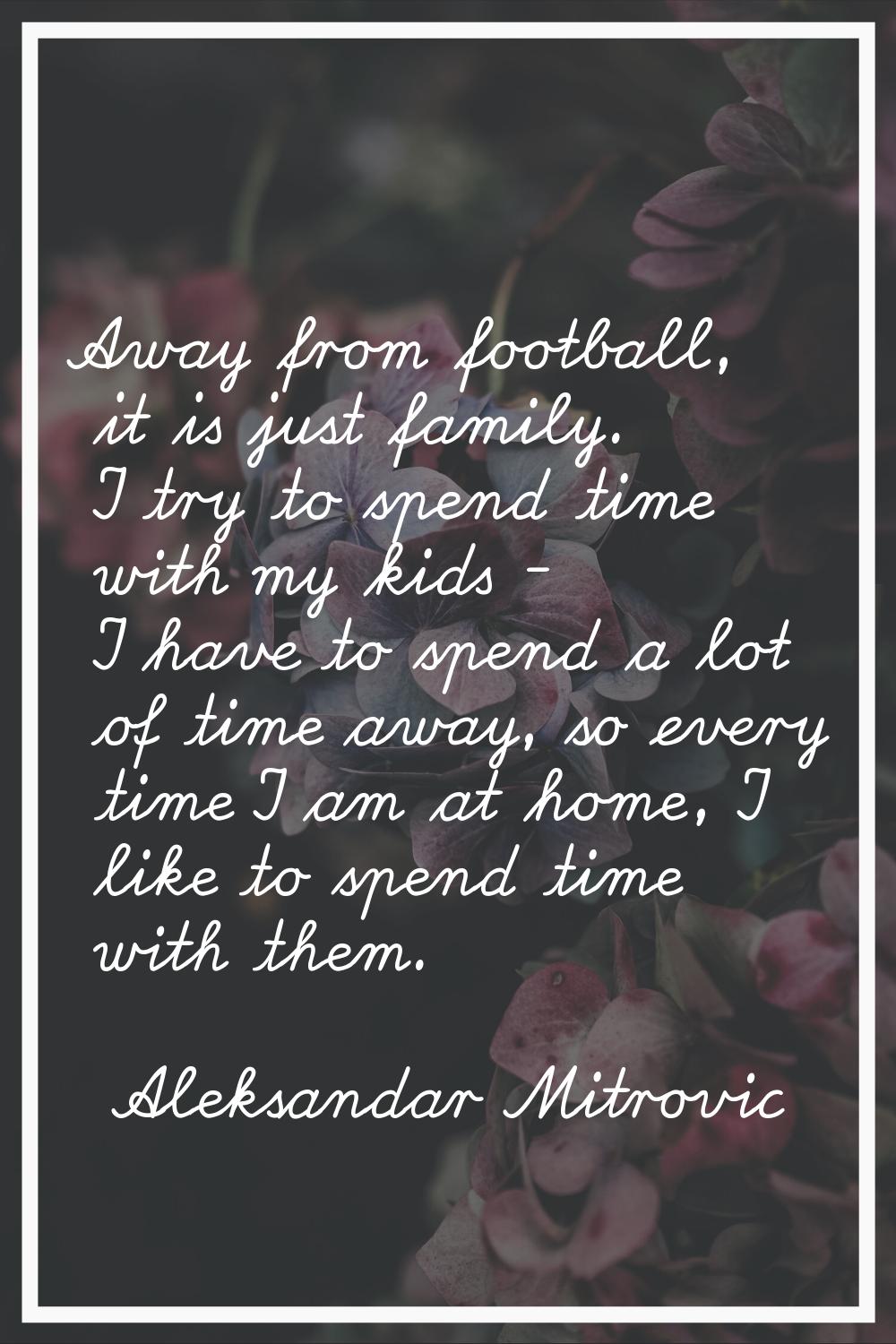 Away from football, it is just family. I try to spend time with my kids - I have to spend a lot of 