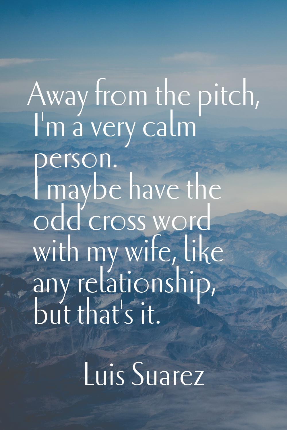 Away from the pitch, I'm a very calm person. I maybe have the odd cross word with my wife, like any