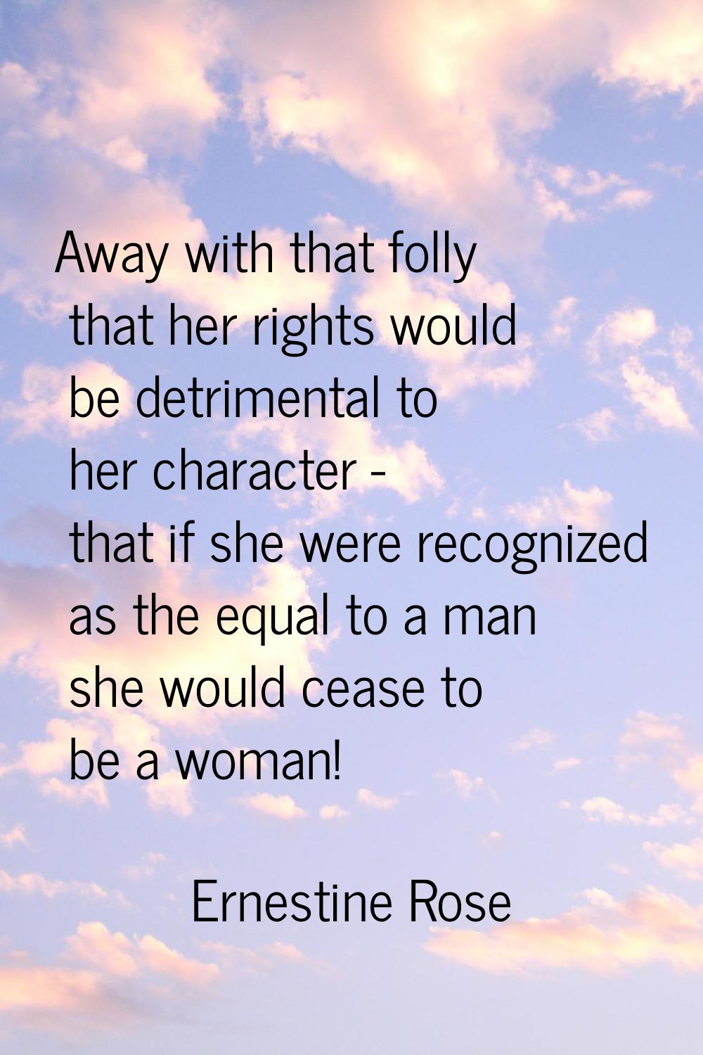 Away with that folly that her rights would be detrimental to her character - that if she were recog