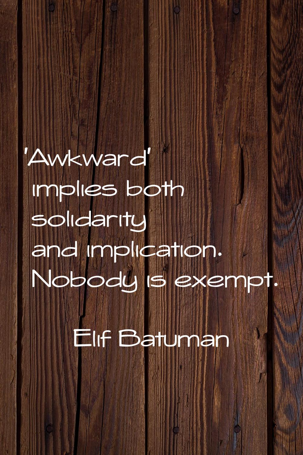 'Awkward' implies both solidarity and implication. Nobody is exempt.