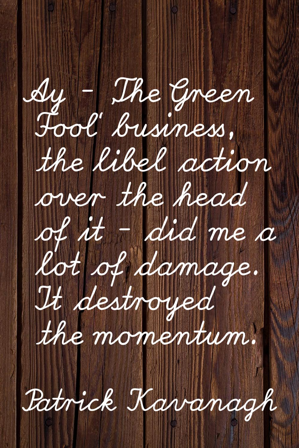 Ay - 'The Green Fool' business, the libel action over the head of it - did me a lot of damage. It d