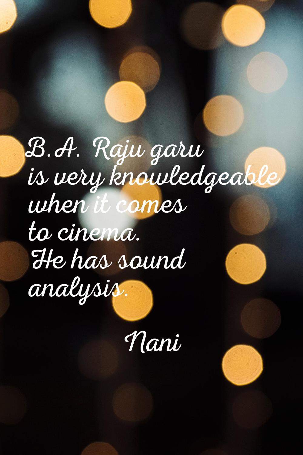 B.A. Raju garu is very knowledgeable when it comes to cinema. He has sound analysis.