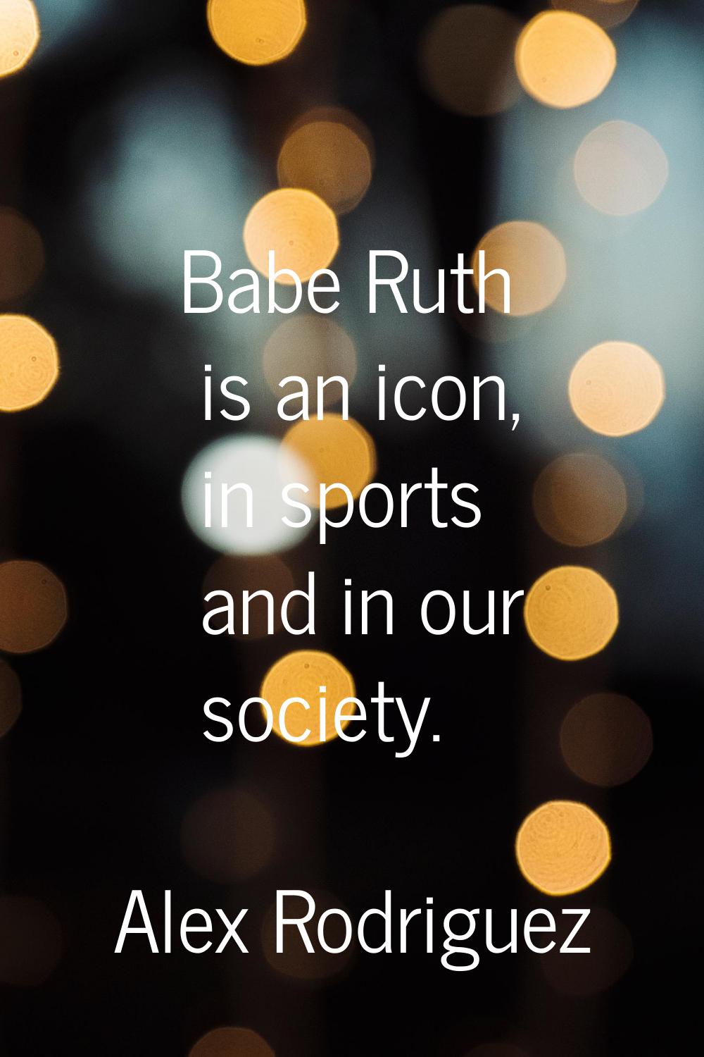 Babe Ruth is an icon, in sports and in our society.
