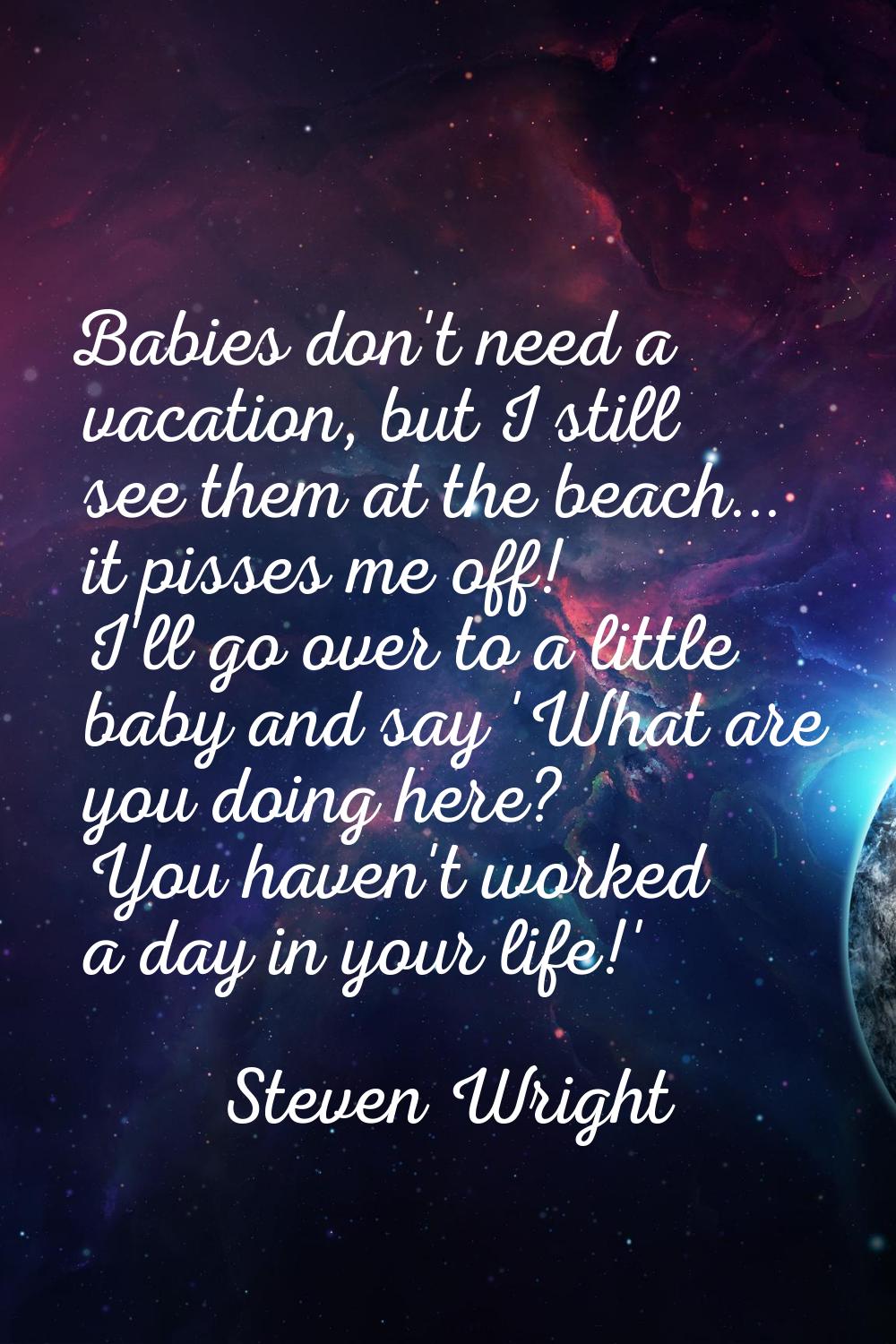 Babies don't need a vacation, but I still see them at the beach... it pisses me off! I'll go over t