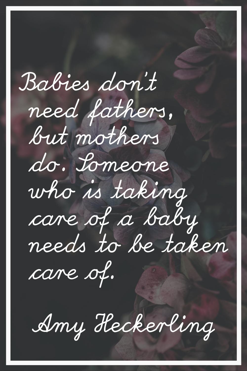 Babies don't need fathers, but mothers do. Someone who is taking care of a baby needs to be taken c