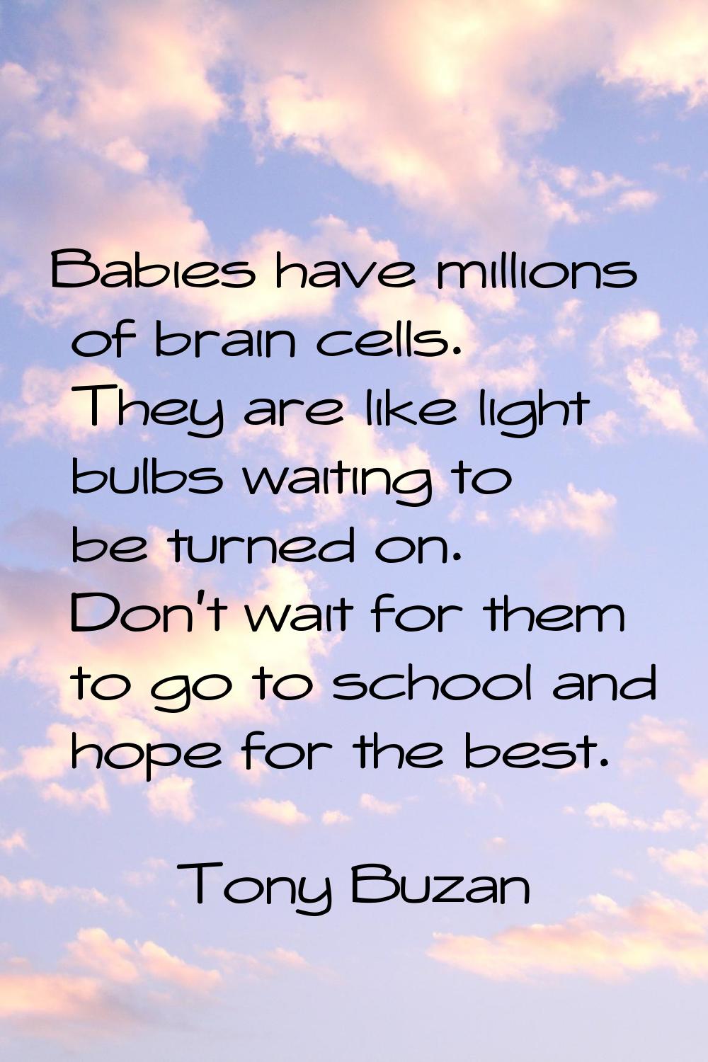 Babies have millions of brain cells. They are like light bulbs waiting to be turned on. Don't wait 