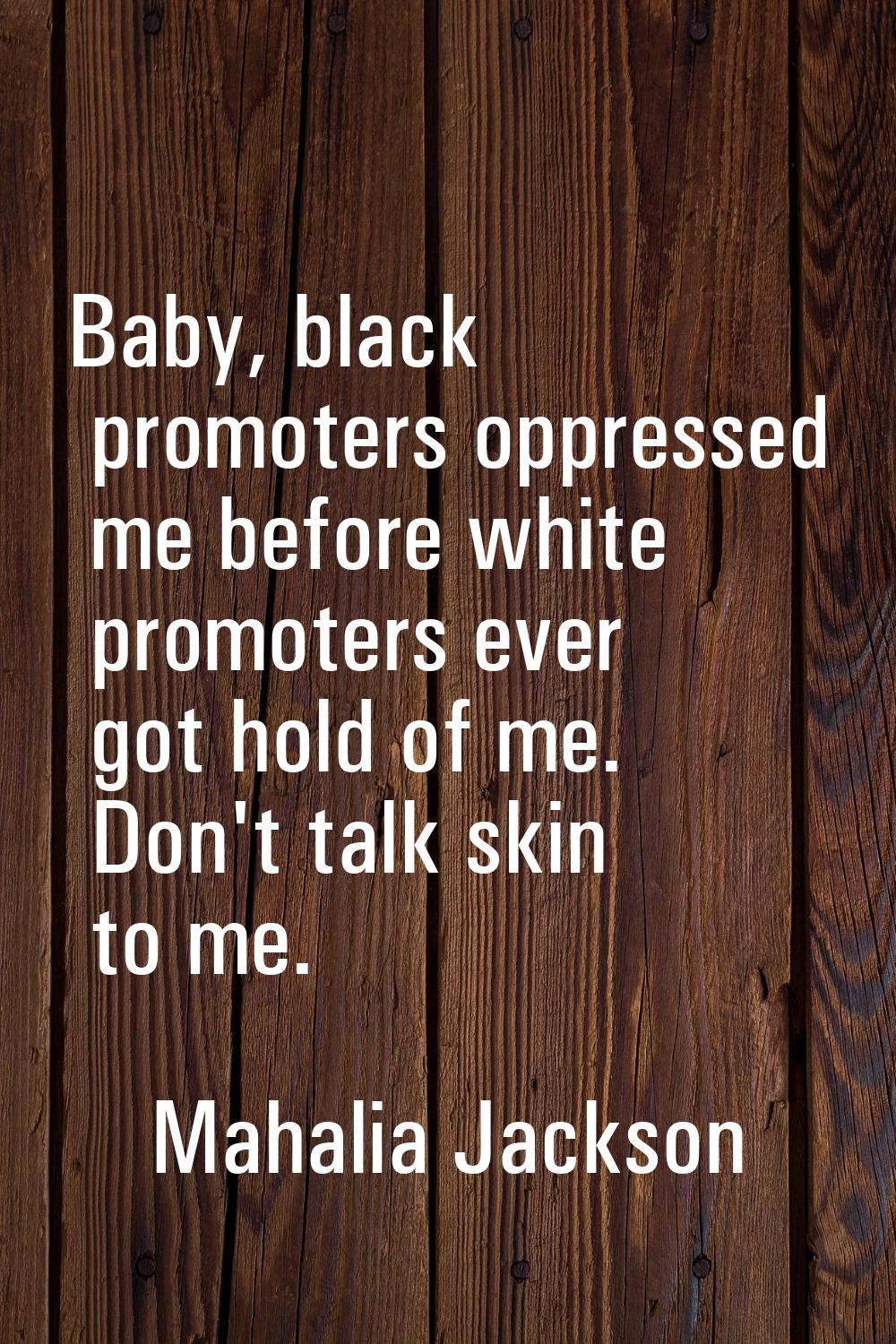 Baby, black promoters oppressed me before white promoters ever got hold of me. Don't talk skin to m