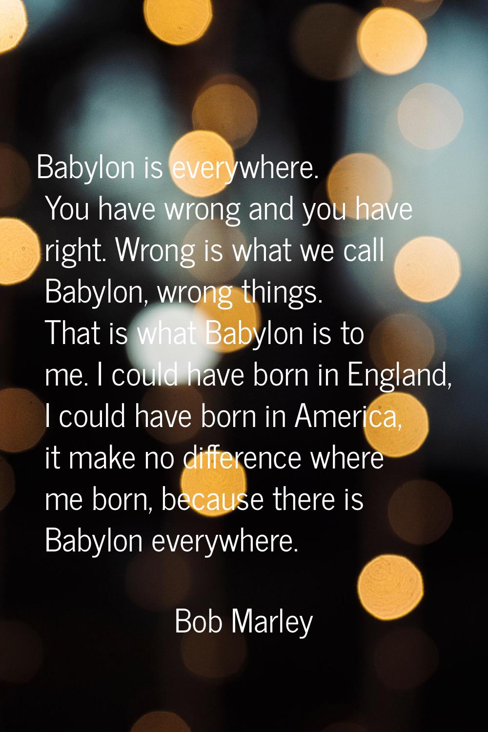 Babylon is everywhere. You have wrong and you have right. Wrong is what we call Babylon, wrong thin