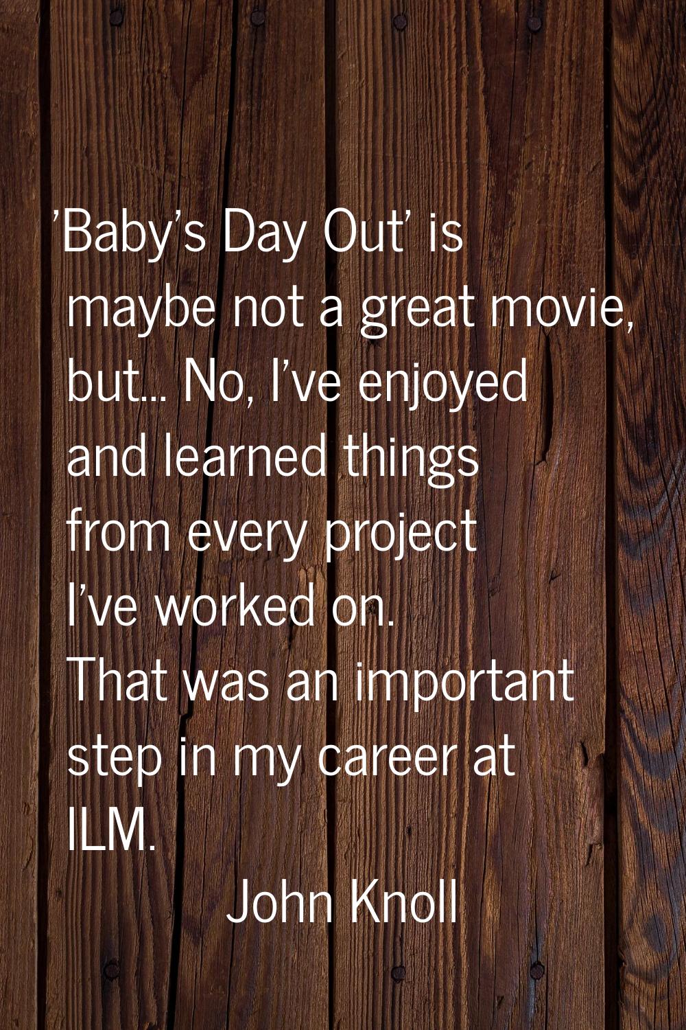 'Baby's Day Out' is maybe not a great movie, but... No, I've enjoyed and learned things from every 