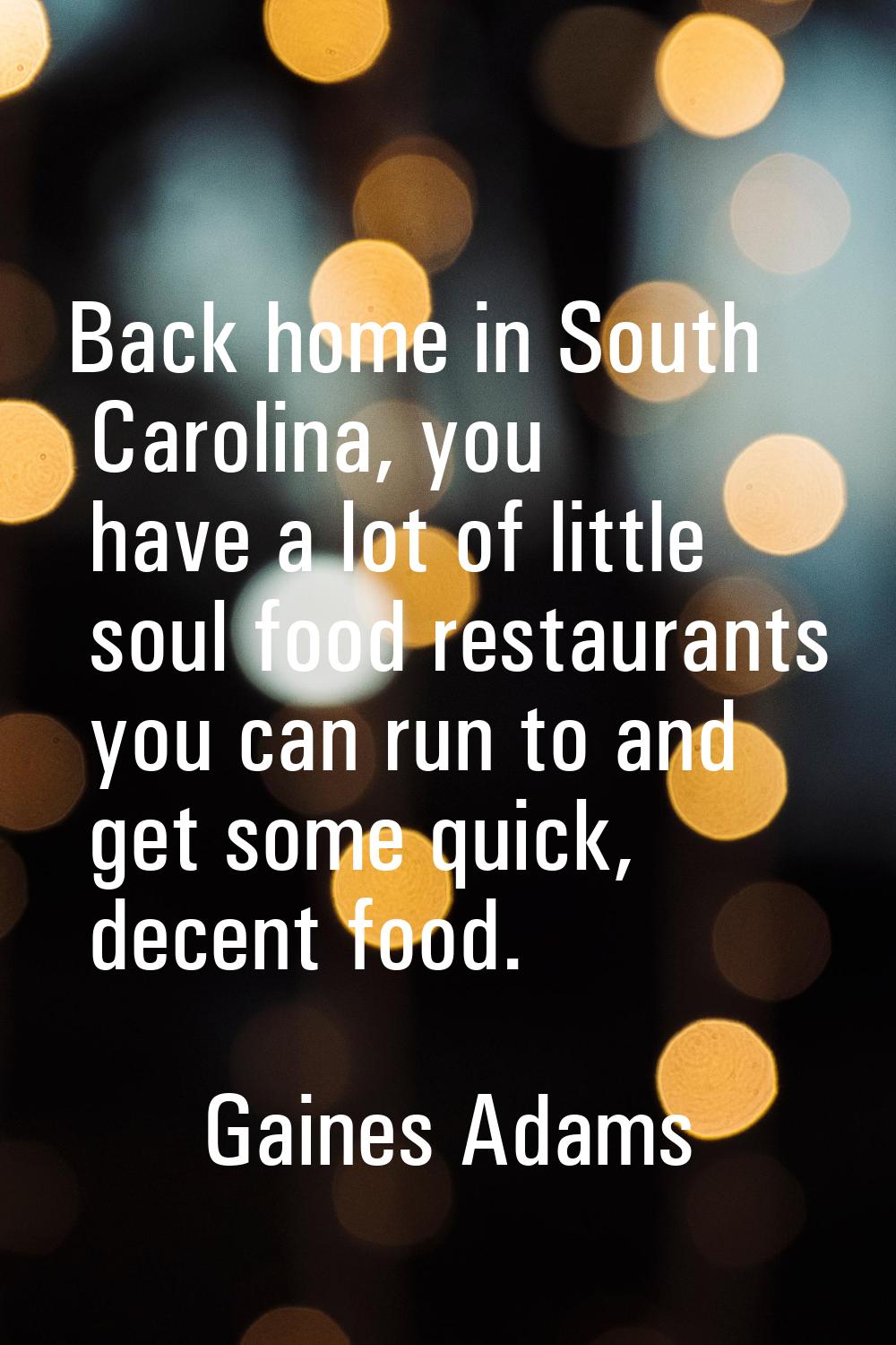 Back home in South Carolina, you have a lot of little soul food restaurants you can run to and get 