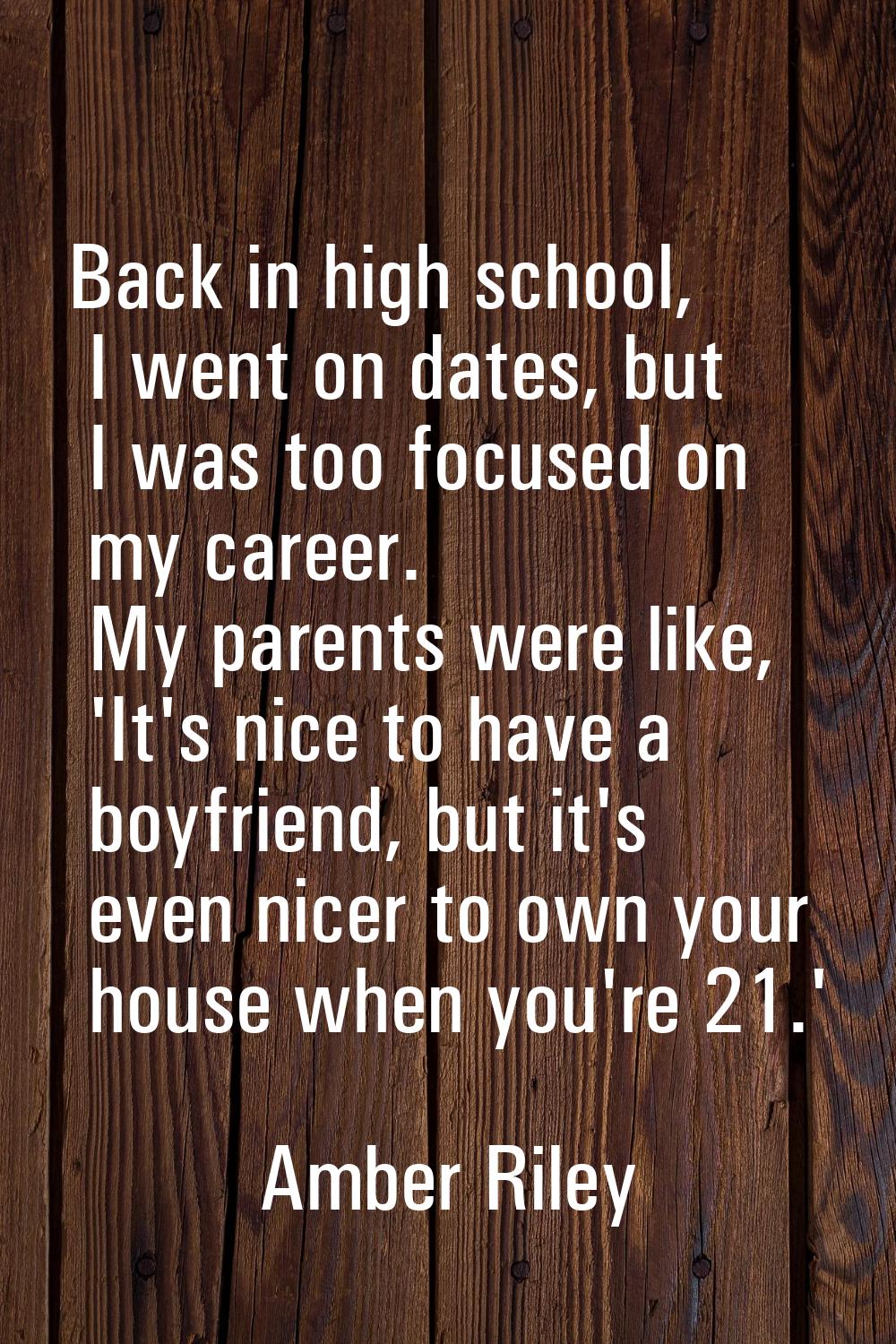 Back in high school, I went on dates, but I was too focused on my career. My parents were like, 'It