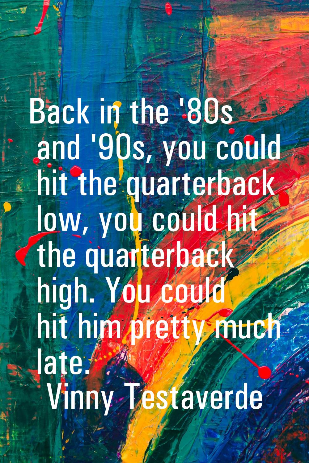 Back in the '80s and '90s, you could hit the quarterback low, you could hit the quarterback high. Y