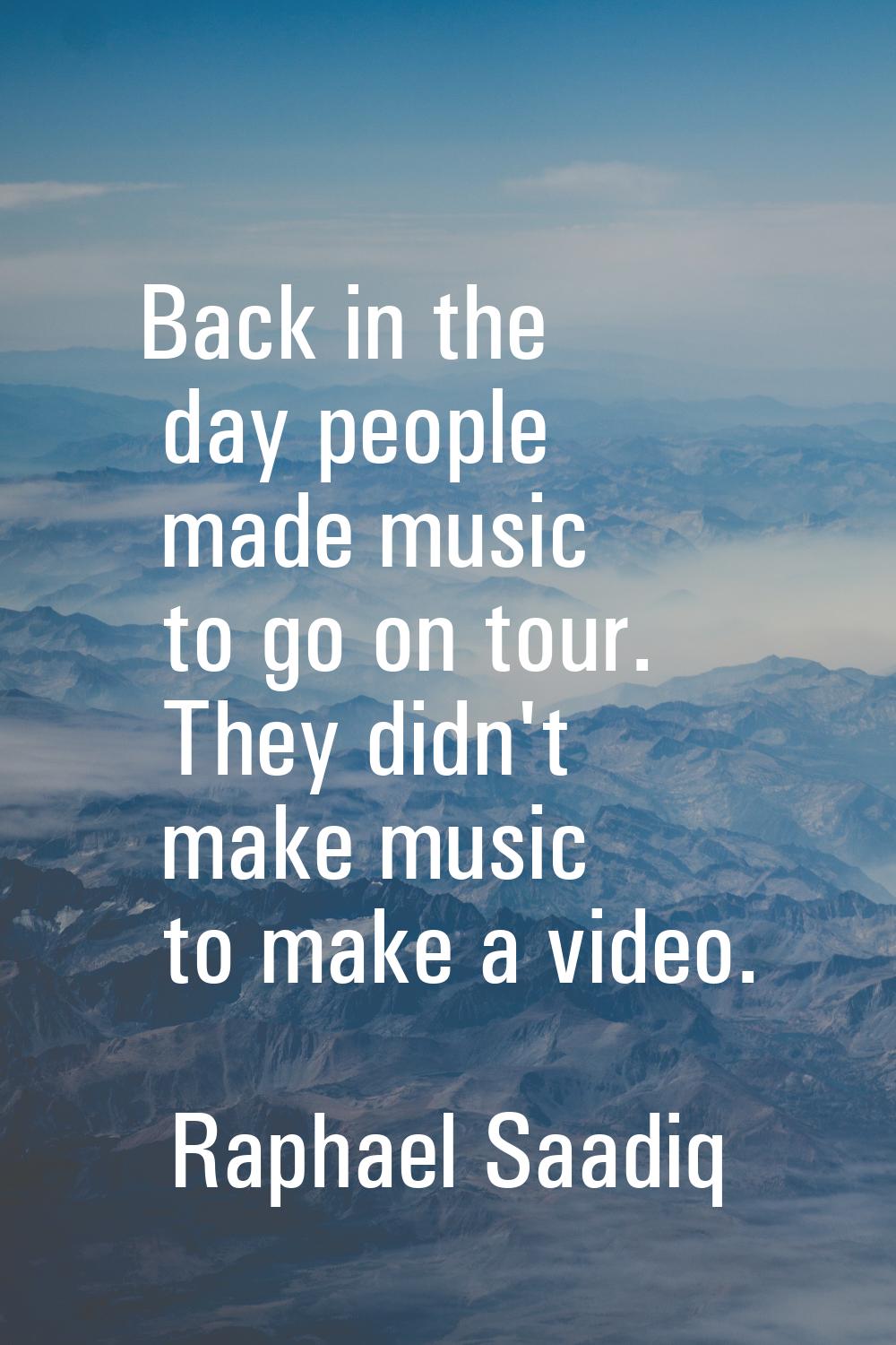 Back in the day people made music to go on tour. They didn't make music to make a video.