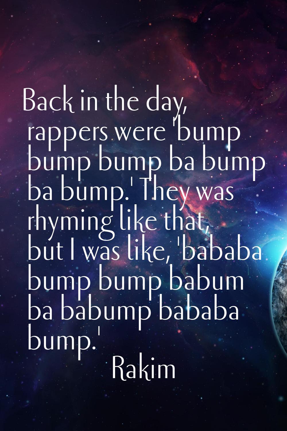 Back in the day, rappers were 'bump bump bump ba bump ba bump.' They was rhyming like that, but I w