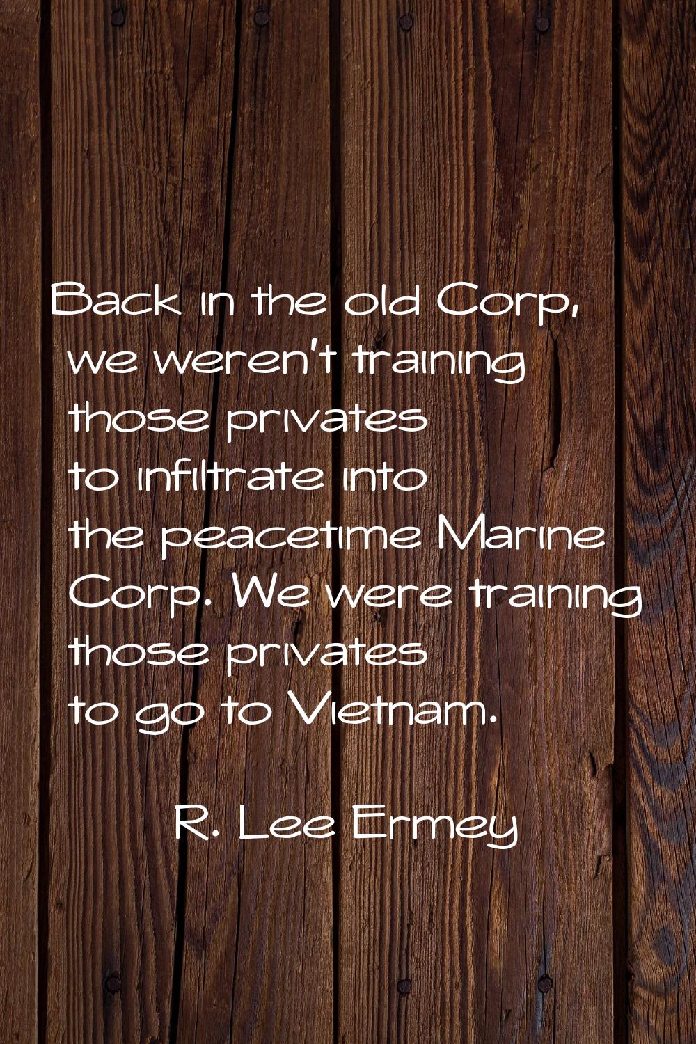 Back in the old Corp, we weren't training those privates to infiltrate into the peacetime Marine Co