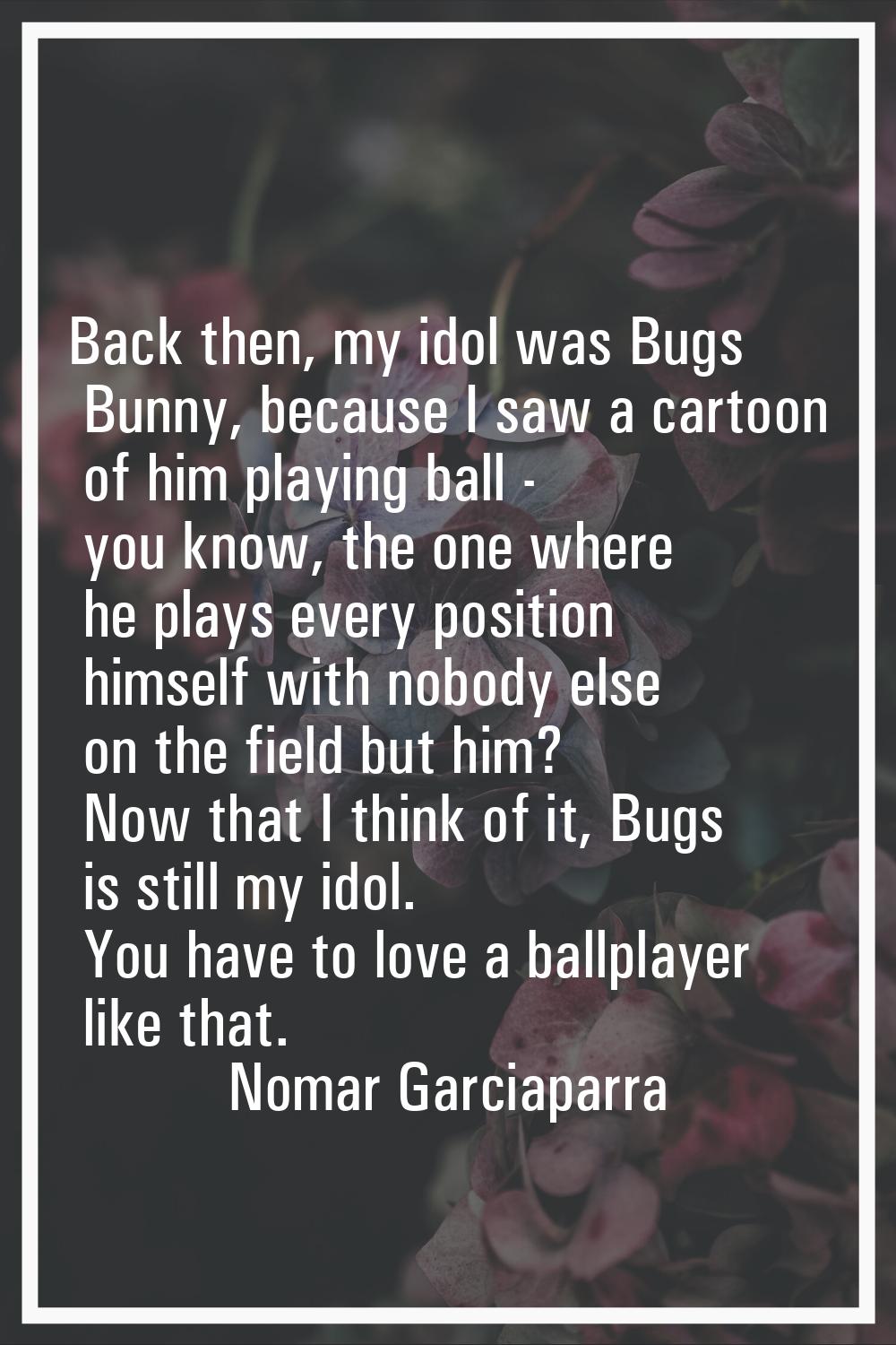 Back then, my idol was Bugs Bunny, because I saw a cartoon of him playing ball - you know, the one 