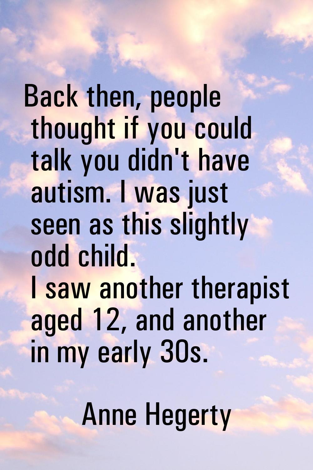 Back then, people thought if you could talk you didn't have autism. I was just seen as this slightl