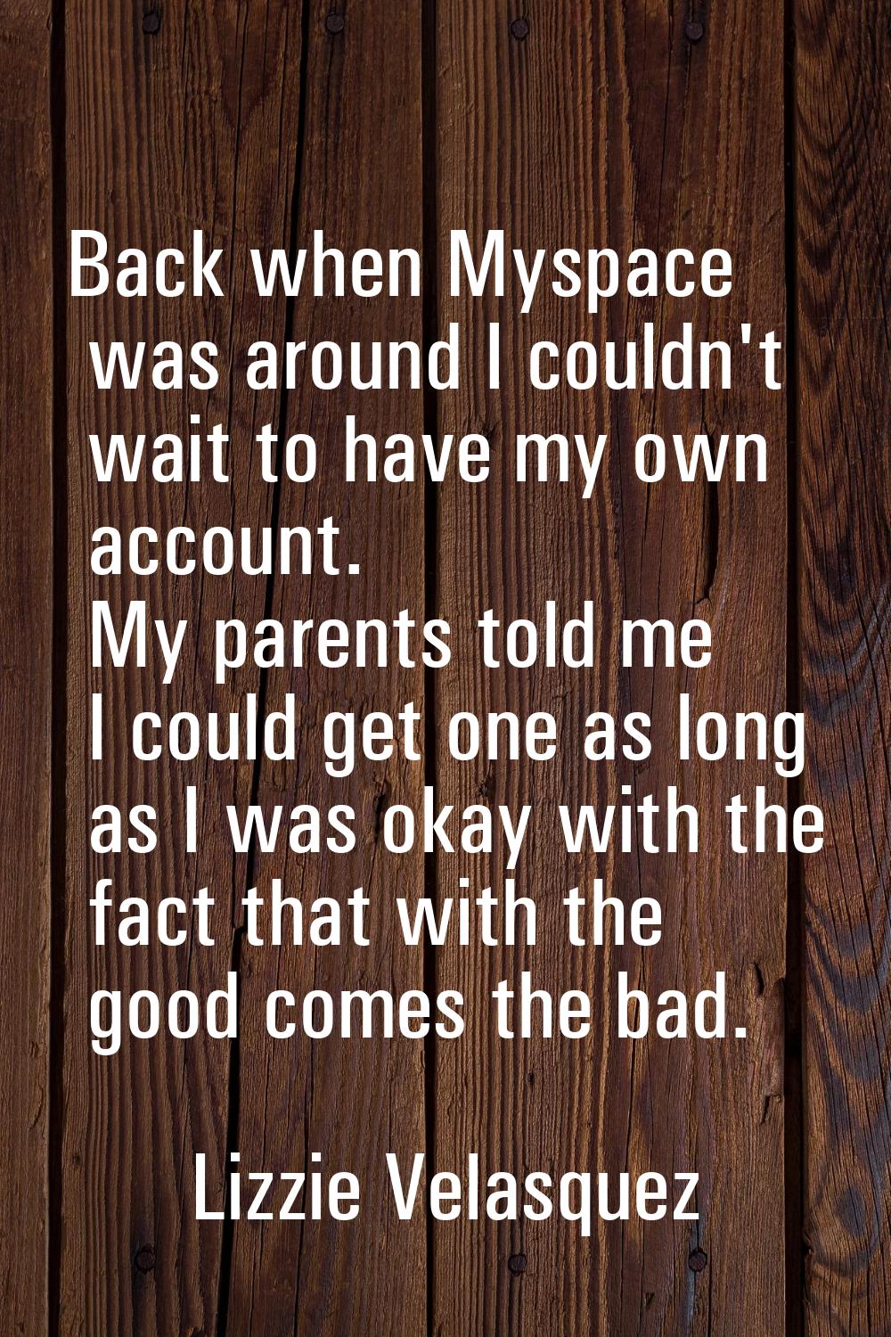 Back when Myspace was around I couldn't wait to have my own account. My parents told me I could get
