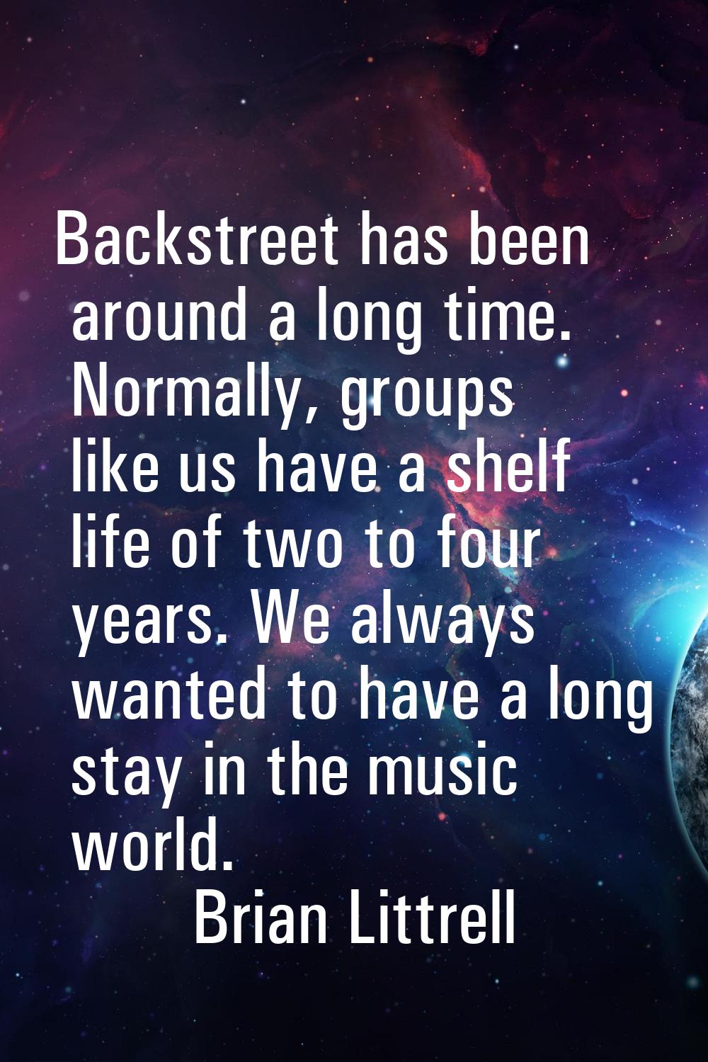 Backstreet has been around a long time. Normally, groups like us have a shelf life of two to four y
