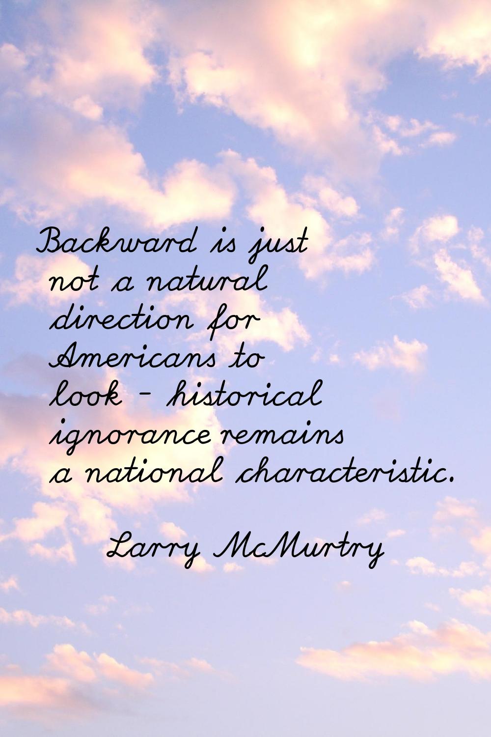 Backward is just not a natural direction for Americans to look - historical ignorance remains a nat