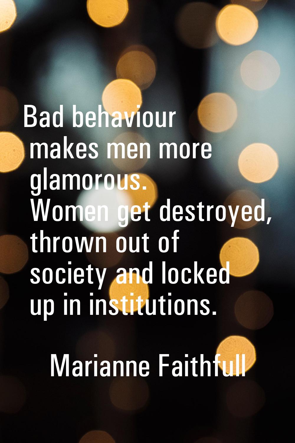 Bad behaviour makes men more glamorous. Women get destroyed, thrown out of society and locked up in