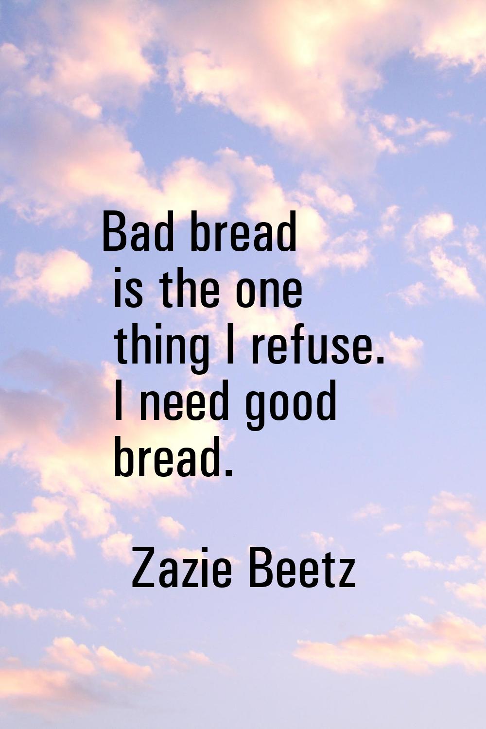 Bad bread is the one thing I refuse. I need good bread.