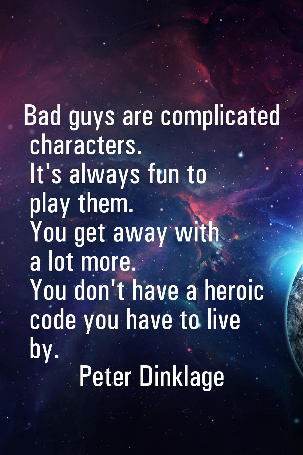 Bad guys are complicated characters. It's always fun to play them. You get away with a lot more. Yo