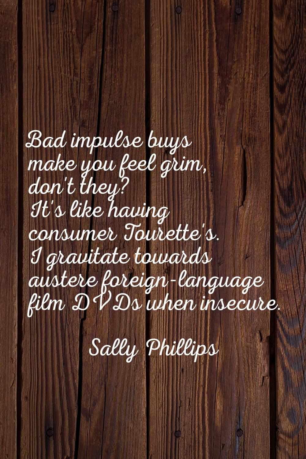 Bad impulse buys make you feel grim, don't they? It's like having consumer Tourette's. I gravitate 