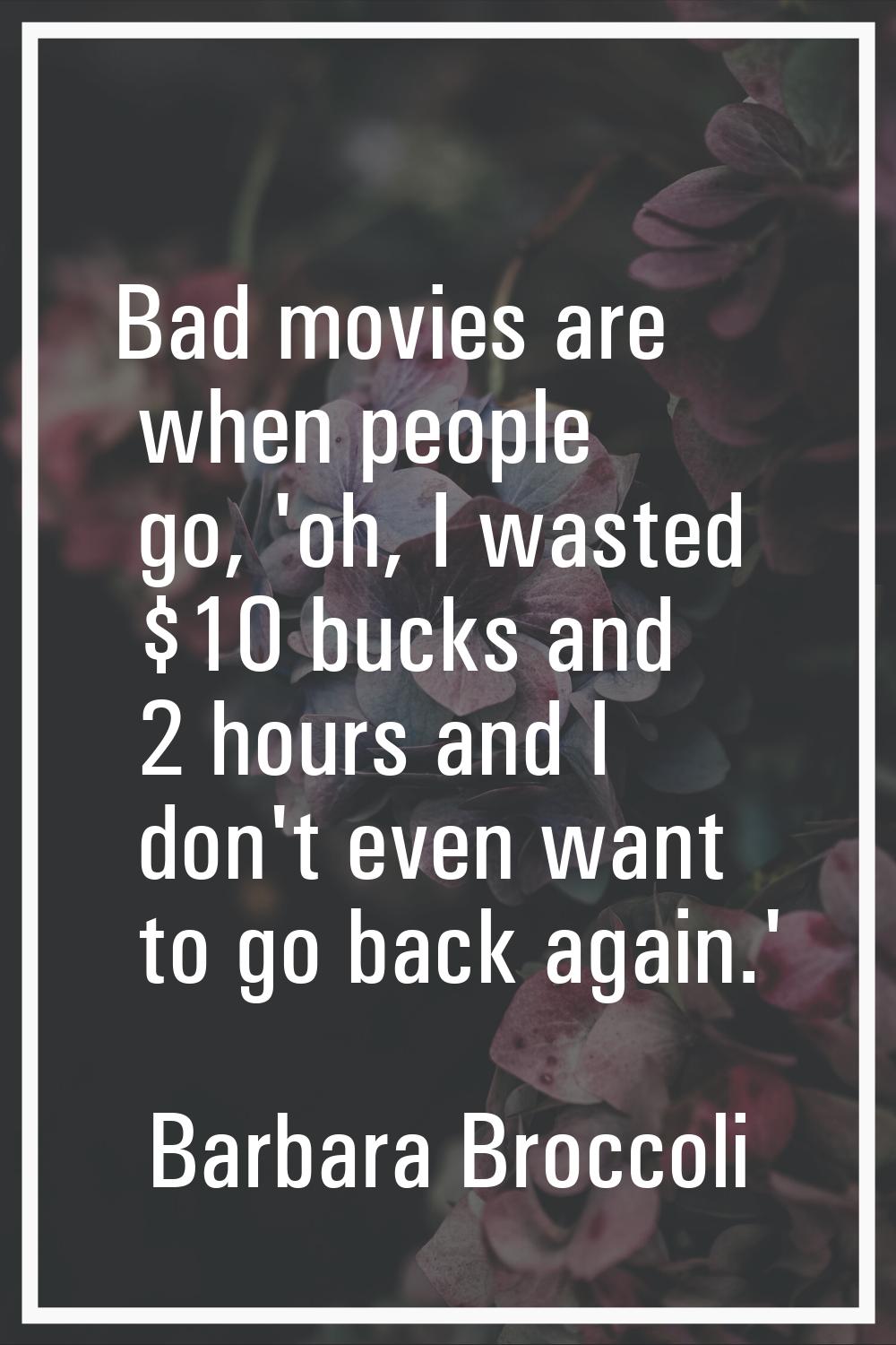 Bad movies are when people go, 'oh, I wasted $10 bucks and 2 hours and I don't even want to go back