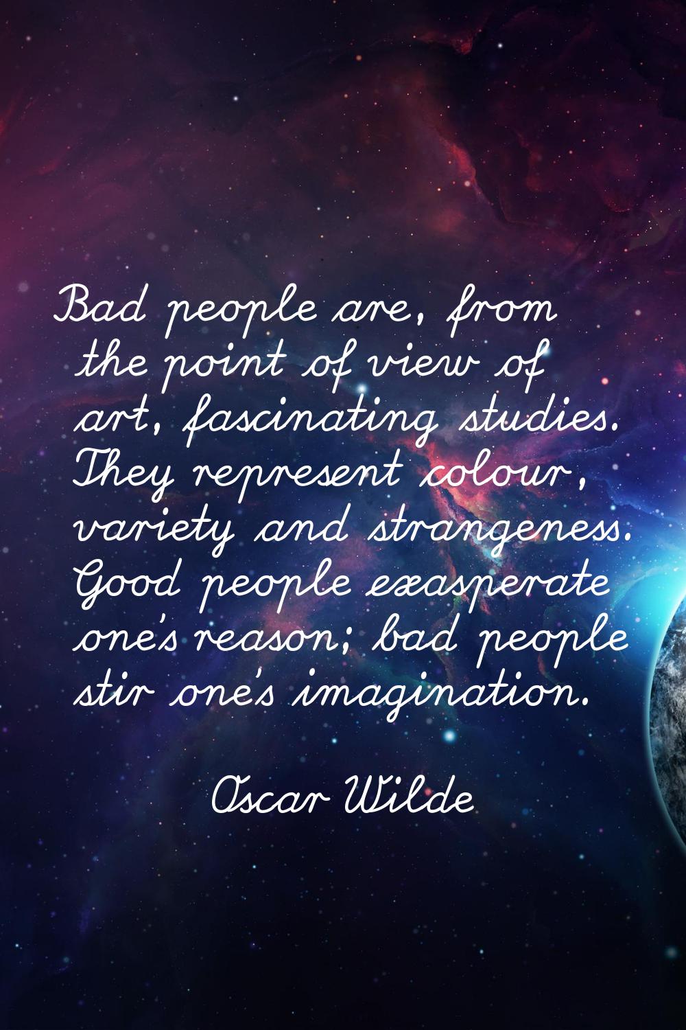 Bad people are, from the point of view of art, fascinating studies. They represent colour, variety 