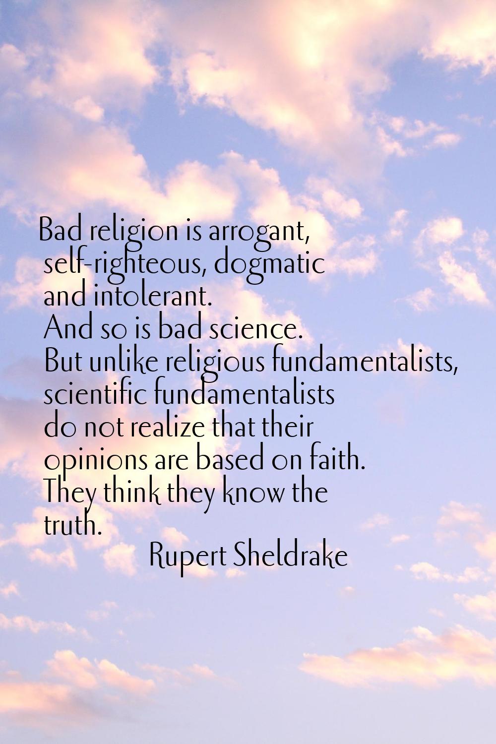 Bad religion is arrogant, self-righteous, dogmatic and intolerant. And so is bad science. But unlik