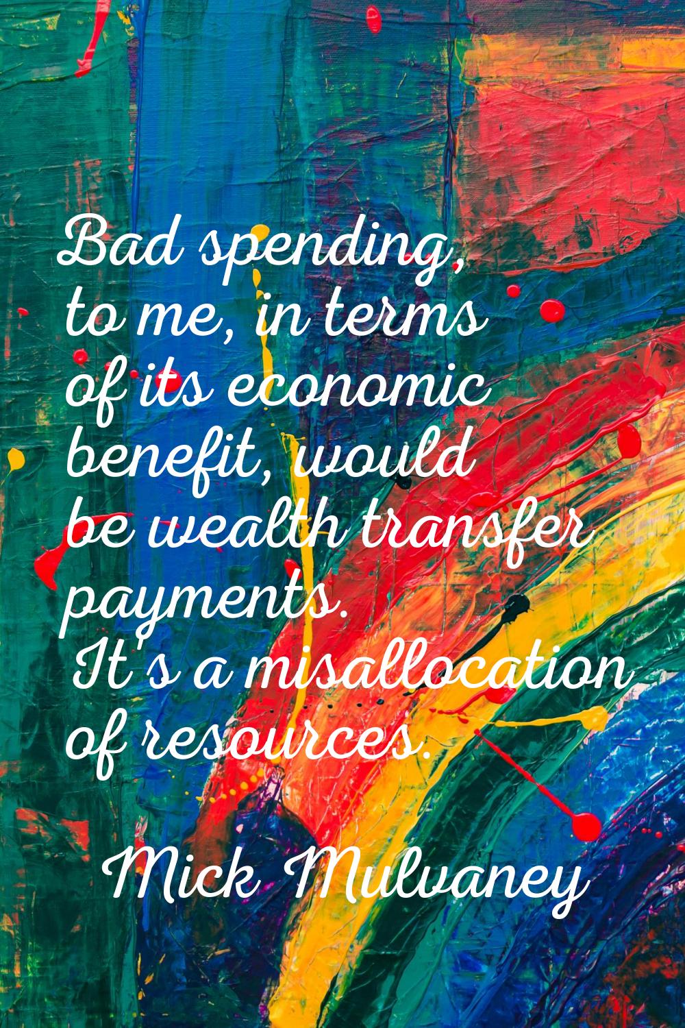 Bad spending, to me, in terms of its economic benefit, would be wealth transfer payments. It's a mi