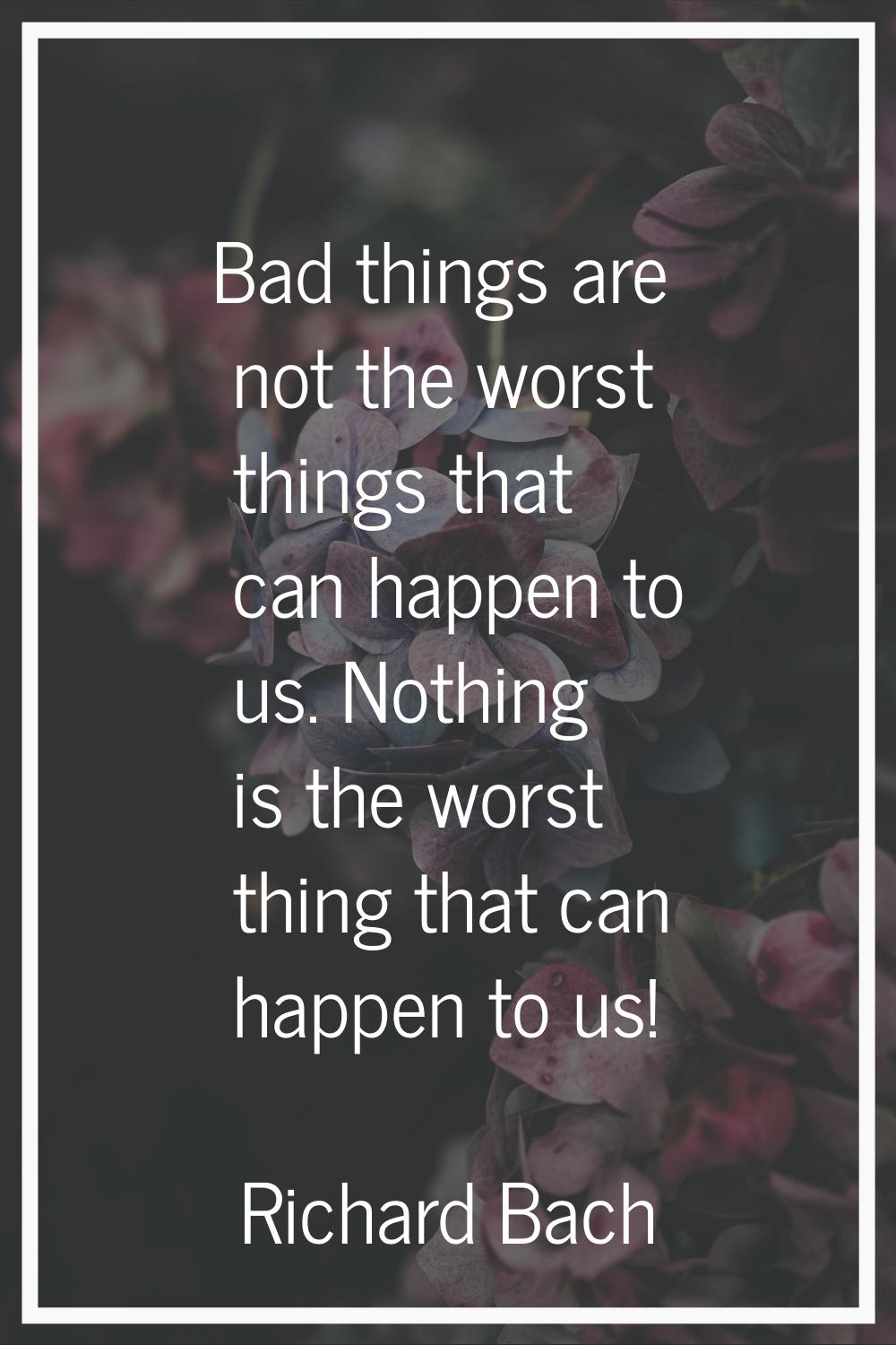 Bad things are not the worst things that can happen to us. Nothing is the worst thing that can happ