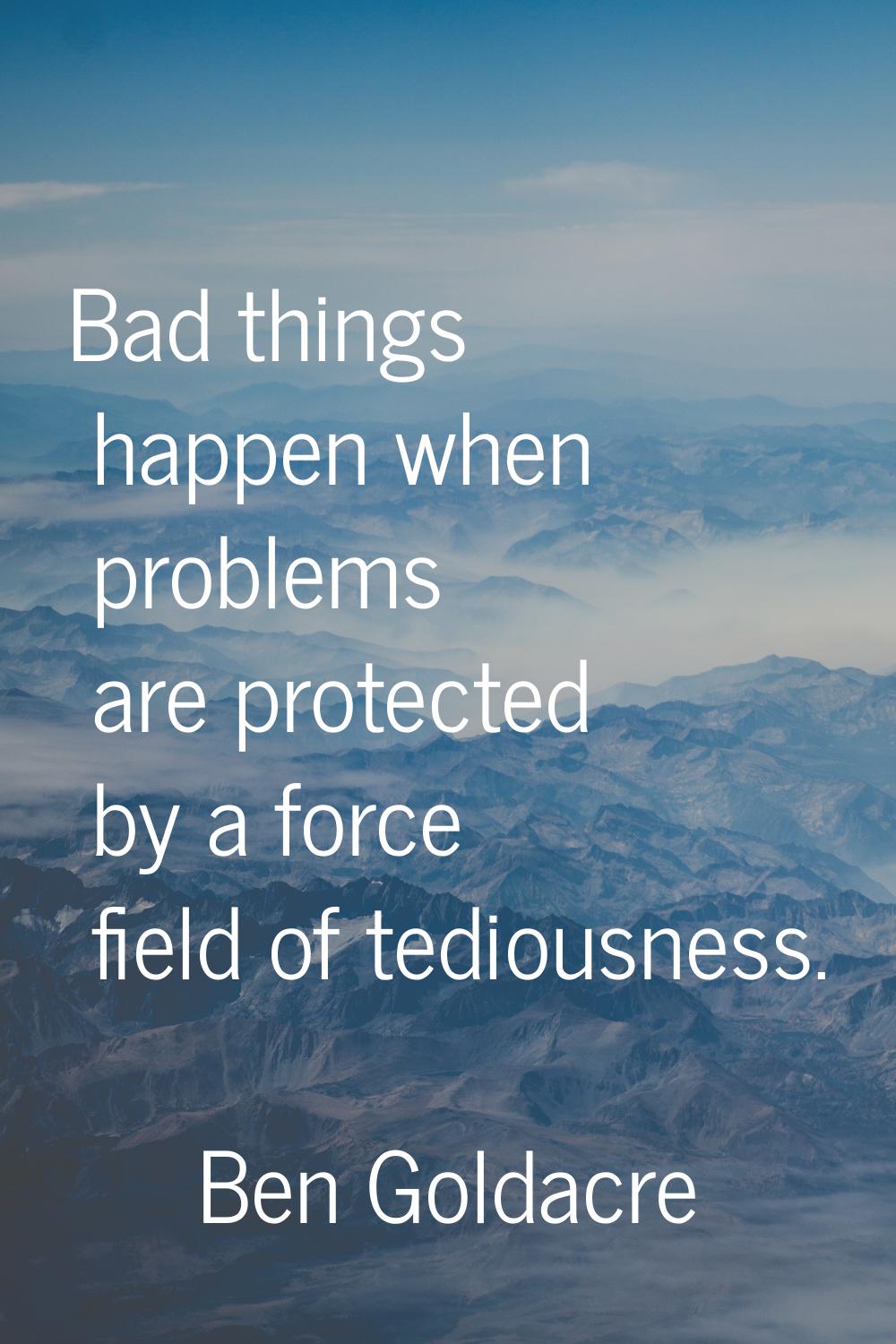 Bad things happen when problems are protected by a force field of tediousness.
