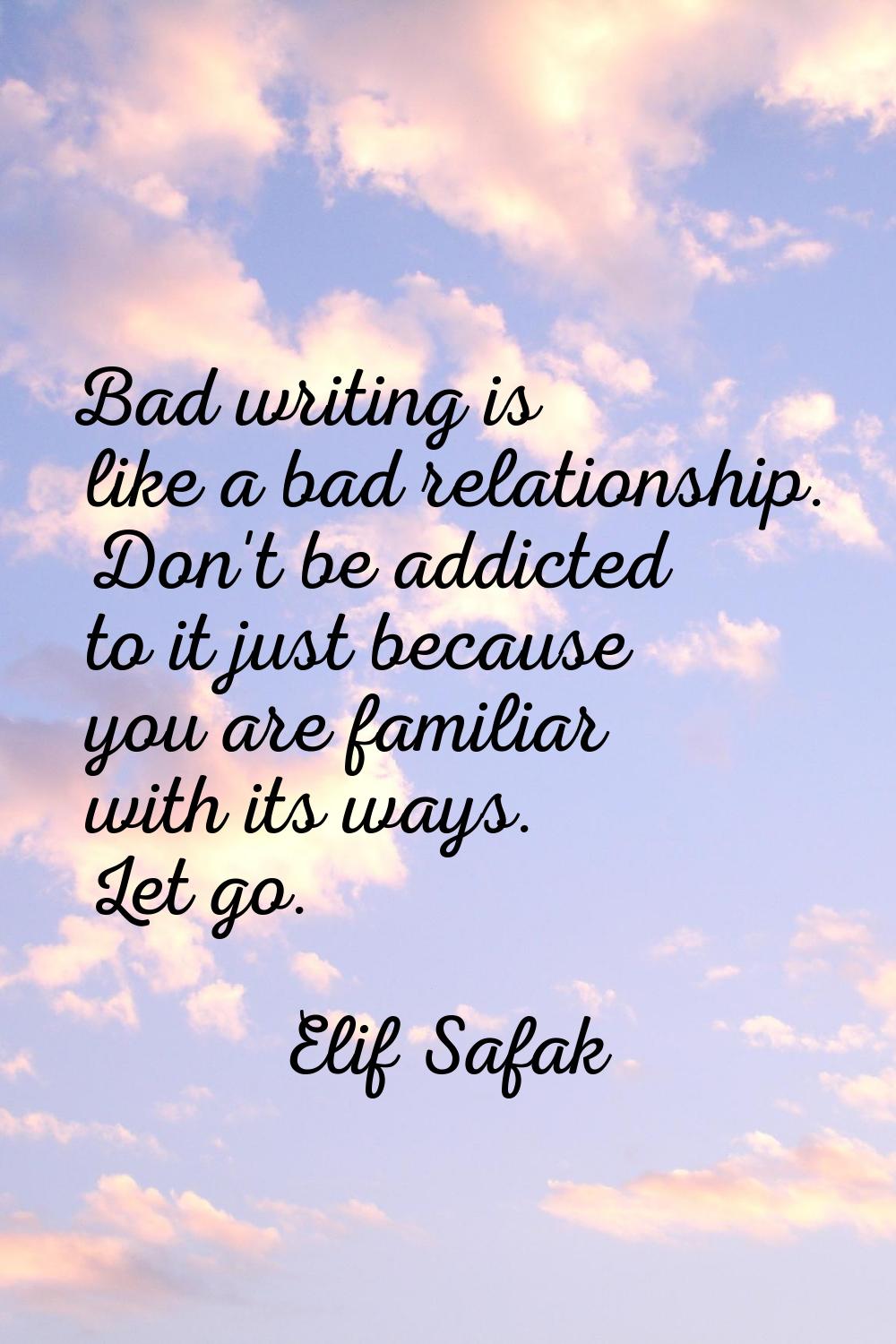 Bad writing is like a bad relationship. Don't be addicted to it just because you are familiar with 
