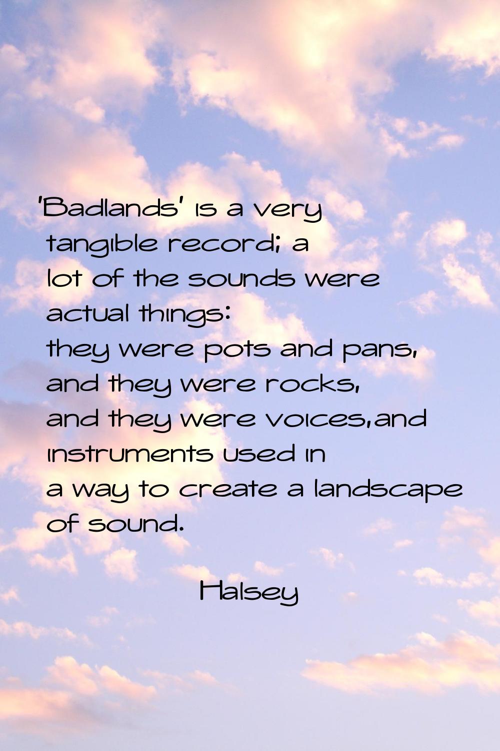 'Badlands' is a very tangible record; a lot of the sounds were actual things: they were pots and pa
