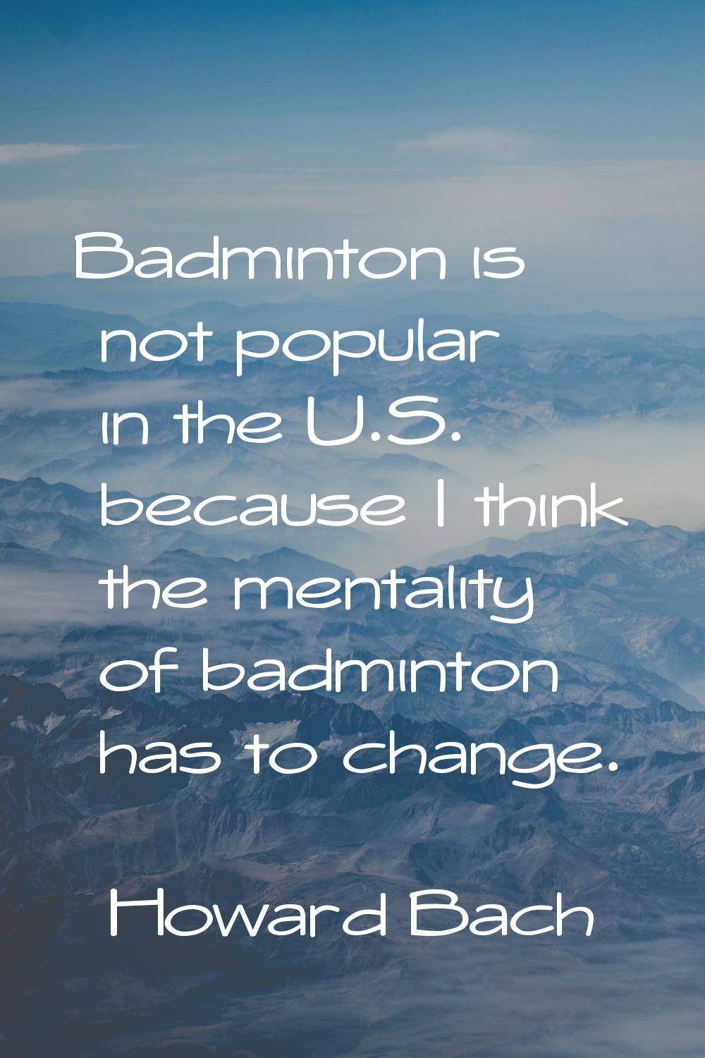 Badminton is not popular in the U.S. because I think the mentality of badminton has to change.