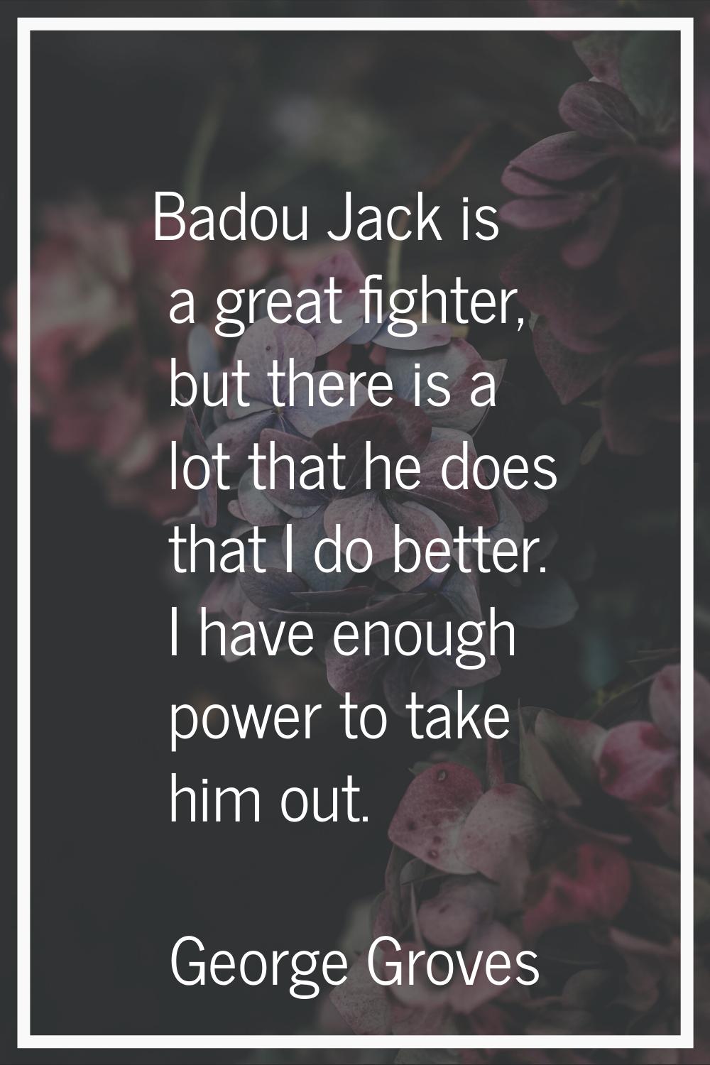 Badou Jack is a great fighter, but there is a lot that he does that I do better. I have enough powe