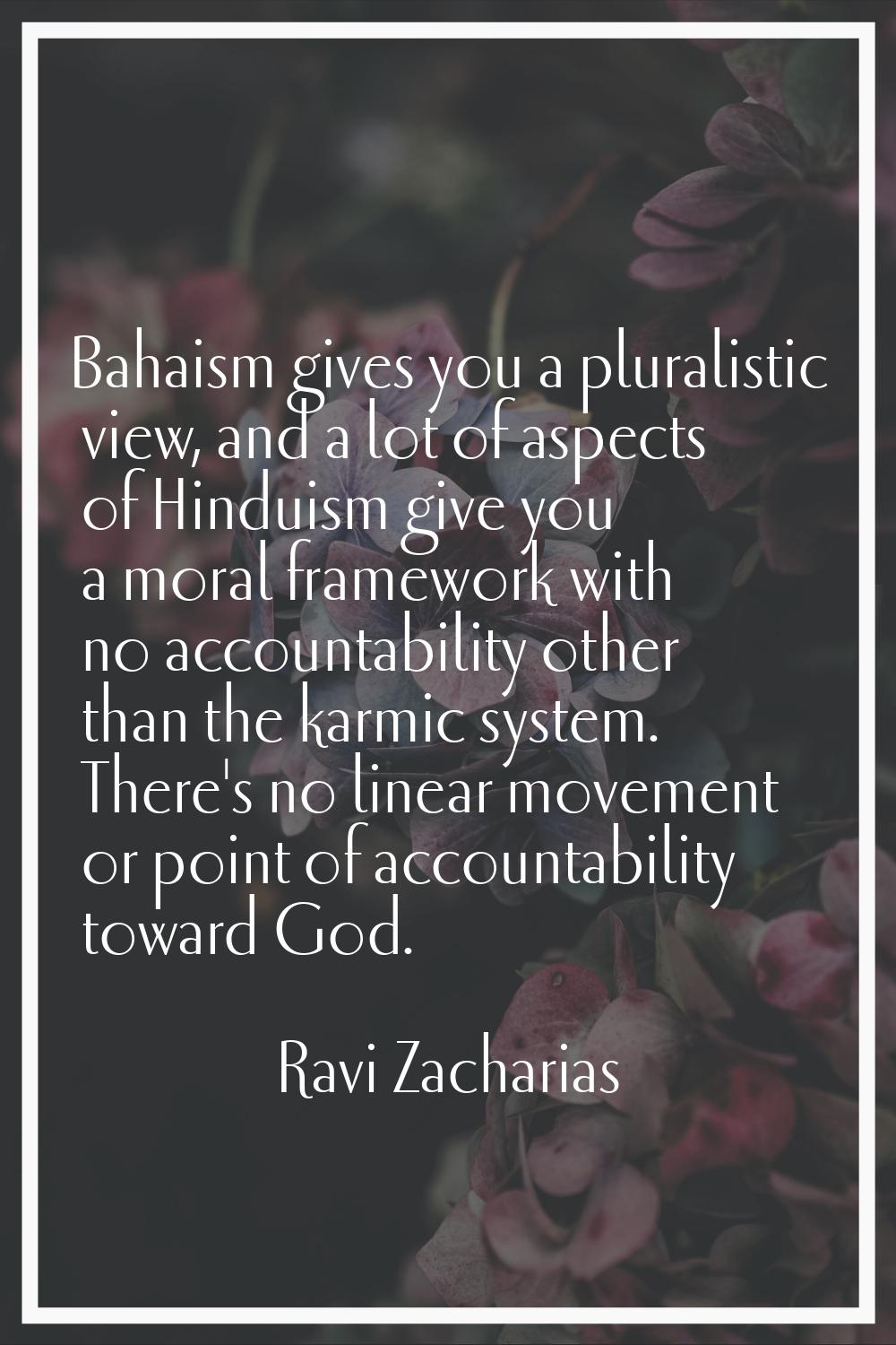 Bahaism gives you a pluralistic view, and a lot of aspects of Hinduism give you a moral framework w