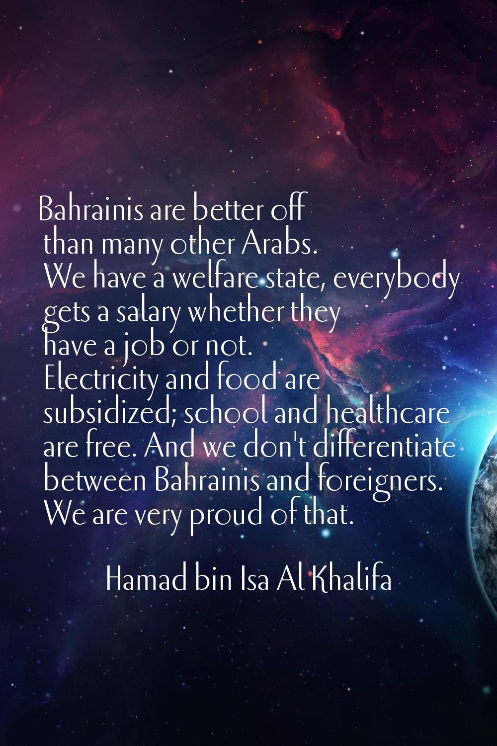 Bahrainis are better off than many other Arabs. We have a welfare state, everybody gets a salary wh