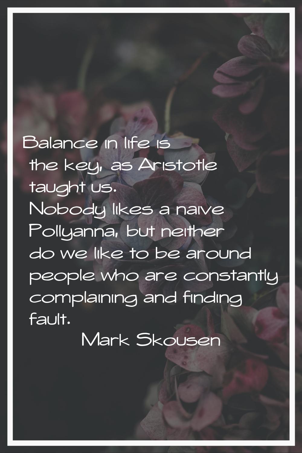 Balance in life is the key, as Aristotle taught us. Nobody likes a naive Pollyanna, but neither do 
