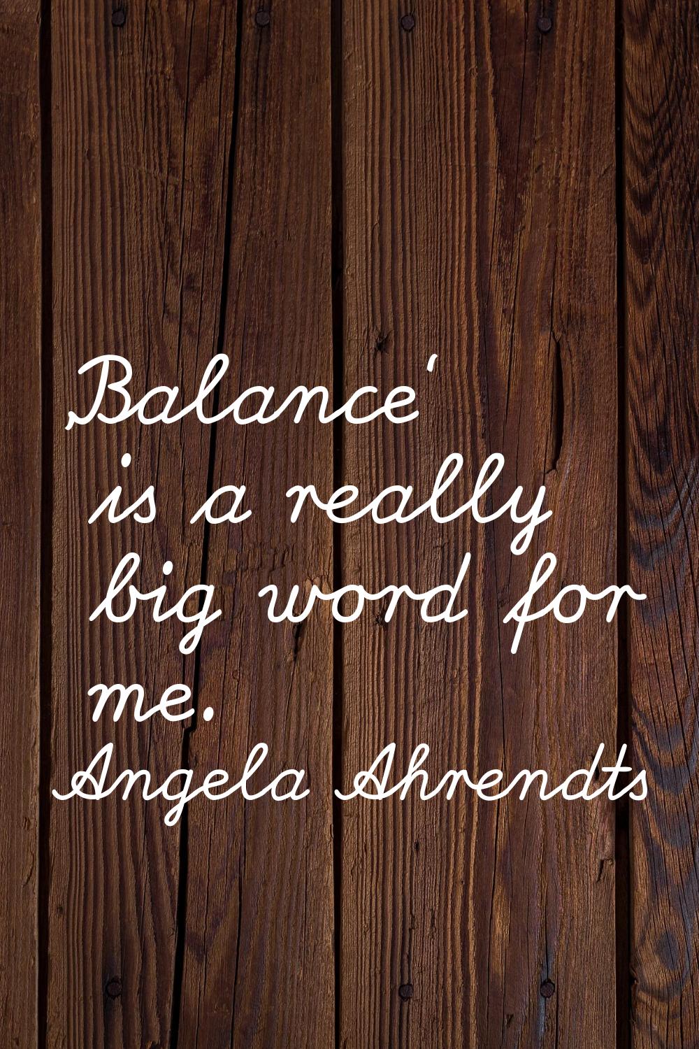 'Balance' is a really big word for me.
