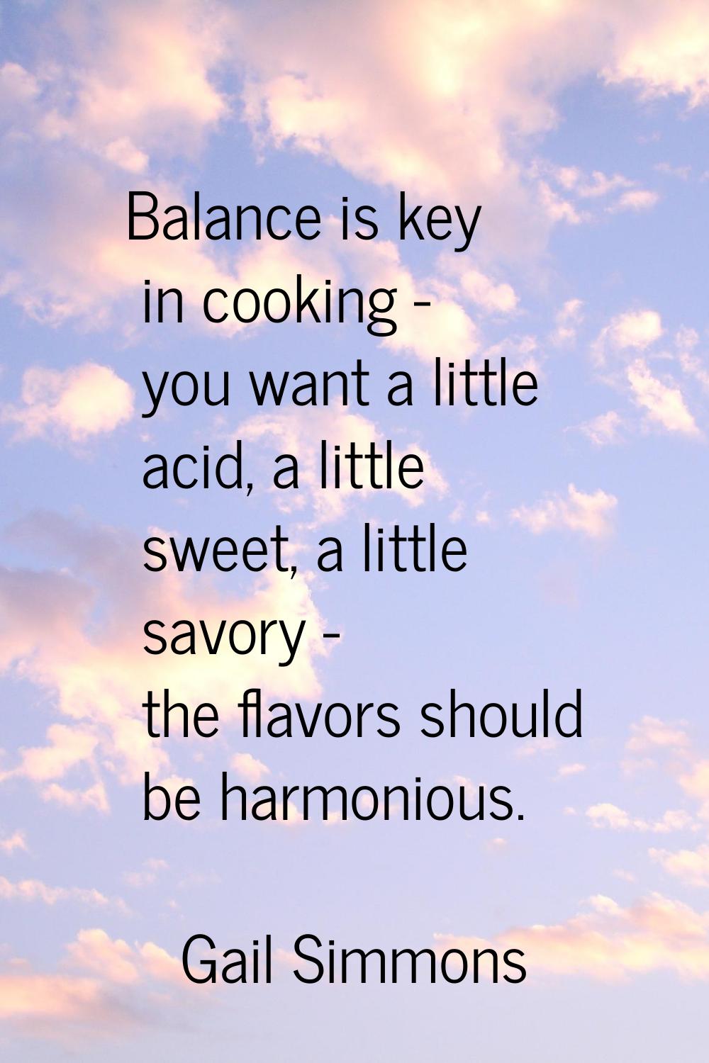 Balance is key in cooking - you want a little acid, a little sweet, a little savory - the flavors s