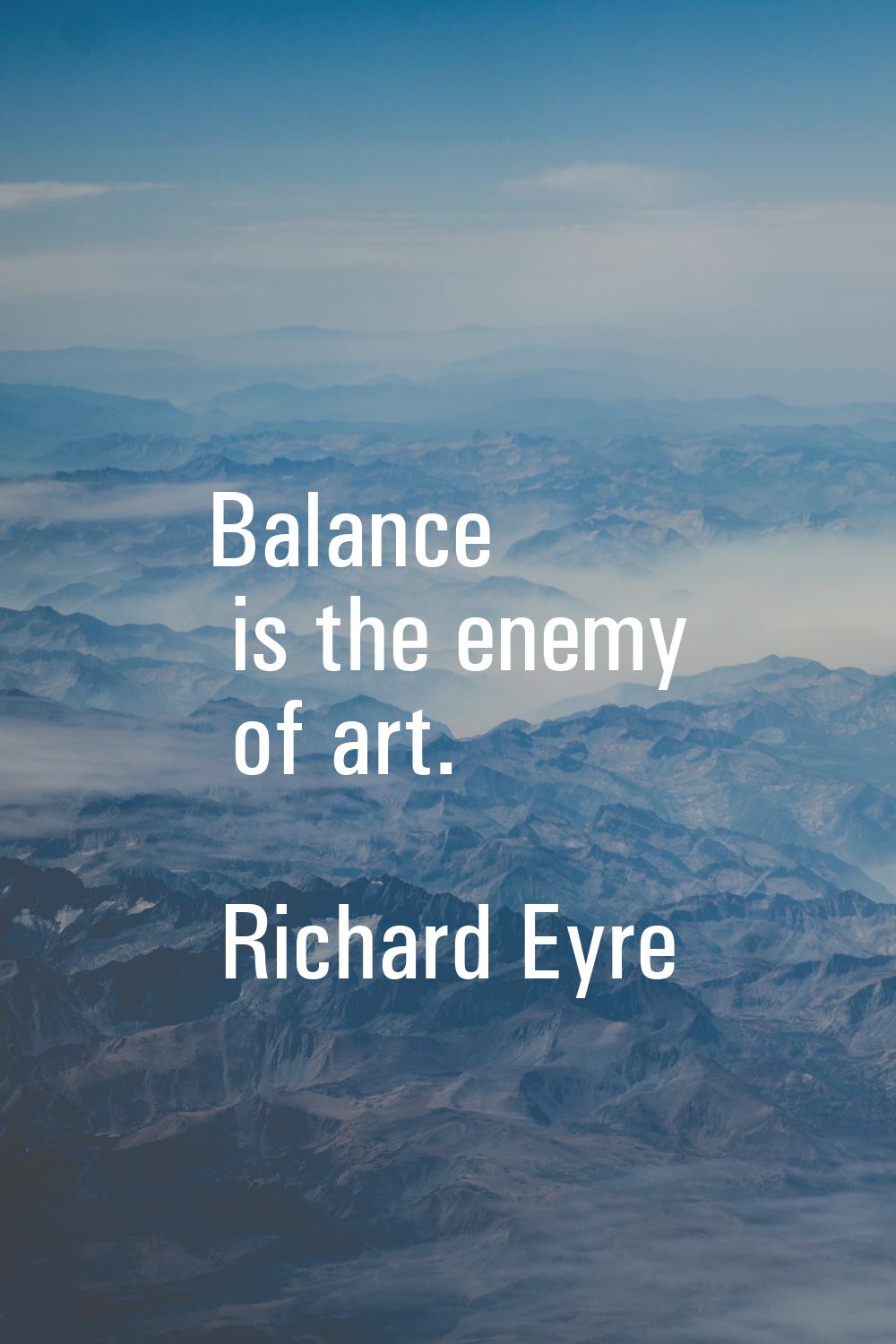 Balance is the enemy of art.