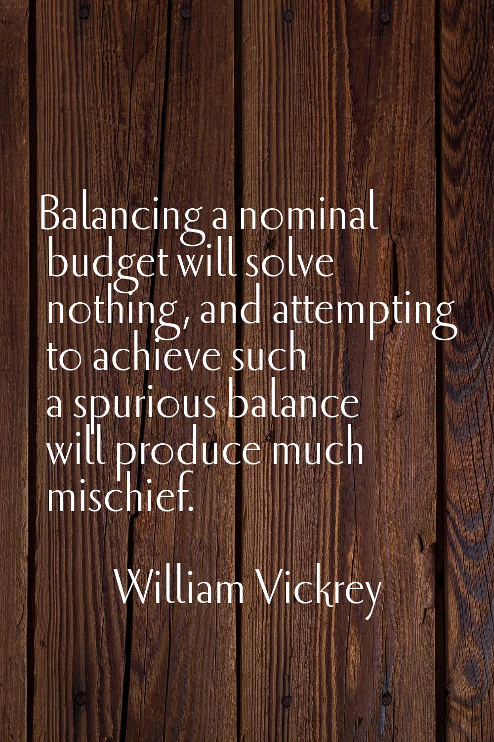 Balancing a nominal budget will solve nothing, and attempting to achieve such a spurious balance wi