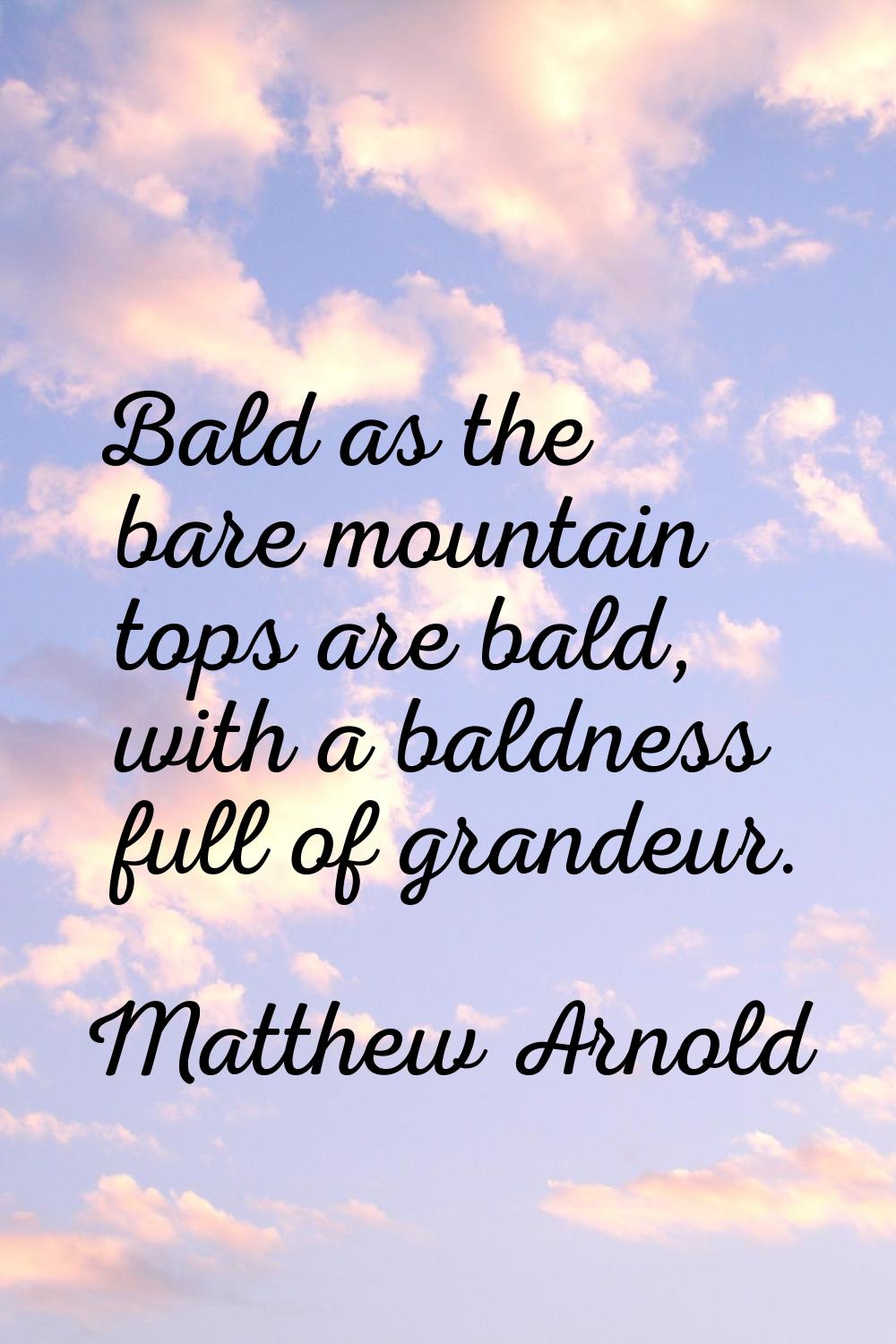 Bald as the bare mountain tops are bald, with a baldness full of grandeur.