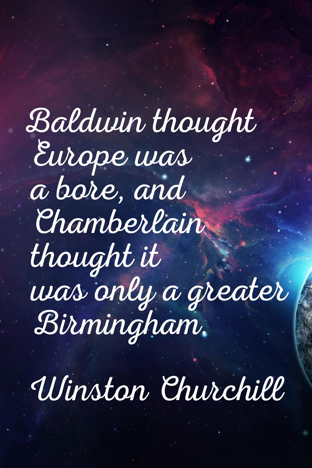 Baldwin thought Europe was a bore, and Chamberlain thought it was only a greater Birmingham.