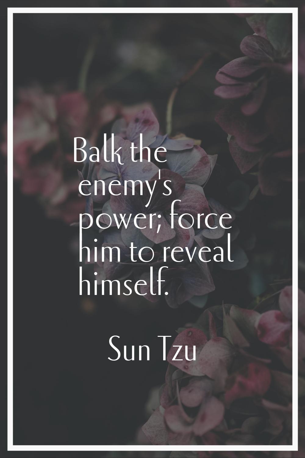 Balk the enemy's power; force him to reveal himself.